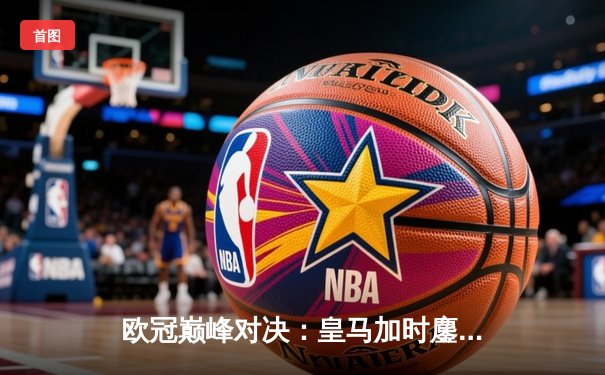 欧冠巅峰对决：皇马加时鏖战3-2逆转拜仁，维尼修斯双响定乾坤