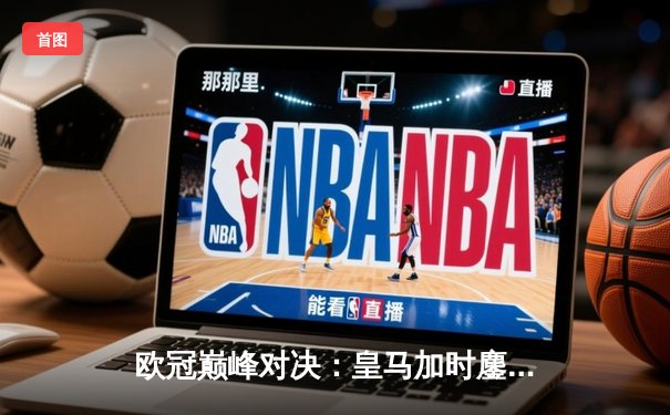 欧冠巅峰对决：皇马加时鏖战3-2力克曼城，本泽马双响维尼修斯绝杀