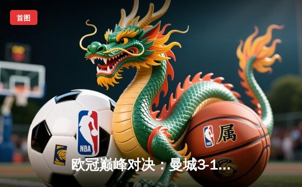 欧冠巅峰对决：曼城3-1逆转皇家马德里，哈兰德梅开二度锁定胜局