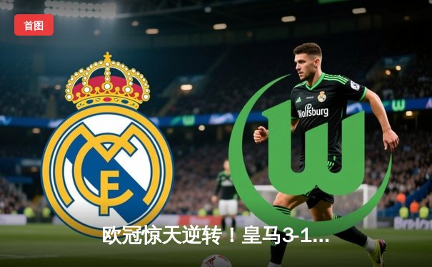 欧冠惊天逆转！皇马3-1力克曼城，本泽马戴帽率队挺进决赛